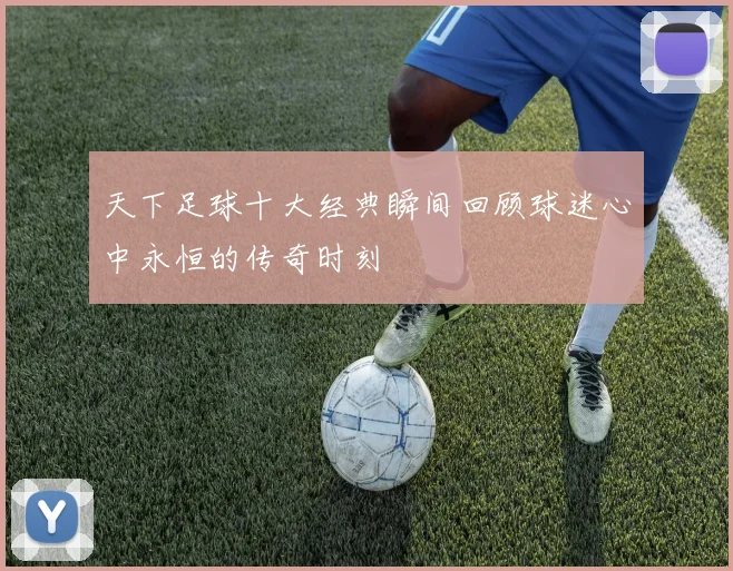 天下足球十大经典瞬间回顾球迷心中永恒的传奇时刻