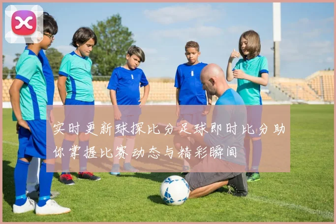 实时更新球探比分足球即时比分助你掌握比赛动态与精彩瞬间
