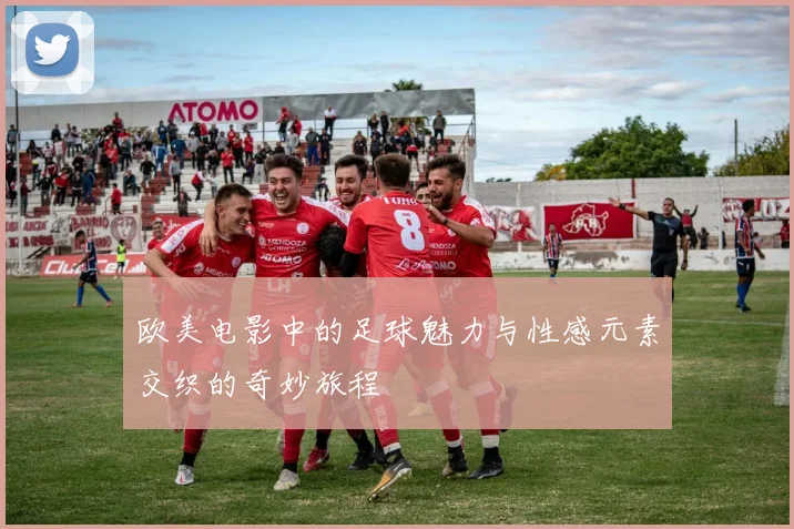 欧美电影中的足球魅力与性感元素交织的奇妙旅程