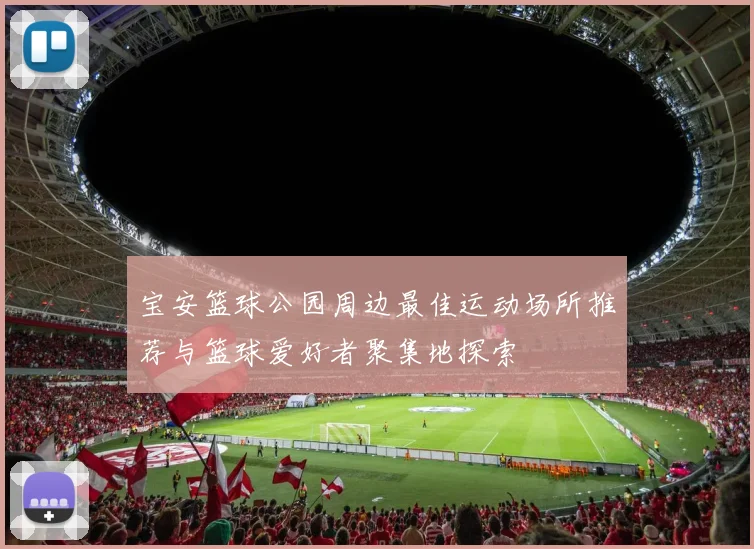 宝安篮球公园周边最佳运动场所推荐与篮球爱好者聚集地探索