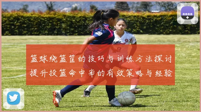 篮球绕篮筐的技巧与训练方法探讨提升投篮命中率的有效策略与经验分享