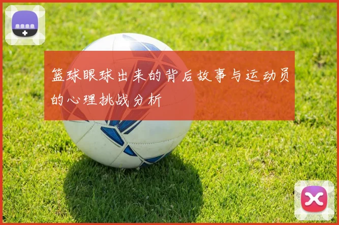 篮球眼球出来的背后故事与运动员的心理挑战分析