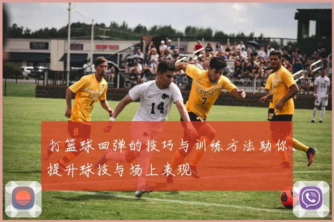 打篮球回弹的技巧与训练方法助你提升球技与场上表现