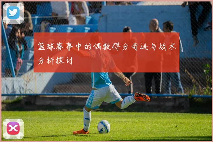 篮球赛事中的偶数得分奇迹与战术分析探讨