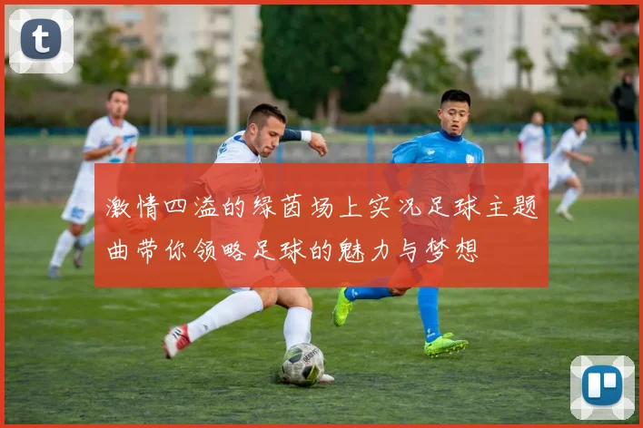 激情四溢的绿茵场上实况足球主题曲带你领略足球的魅力与梦想