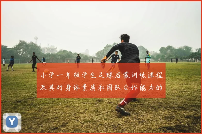 小学一年级学生足球启蒙训练课程及其对身体素质和团队合作能力的影响分析