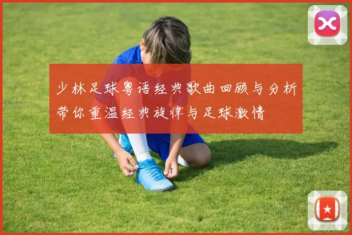 少林足球粤语经典歌曲回顾与分析带你重温经典旋律与足球激情