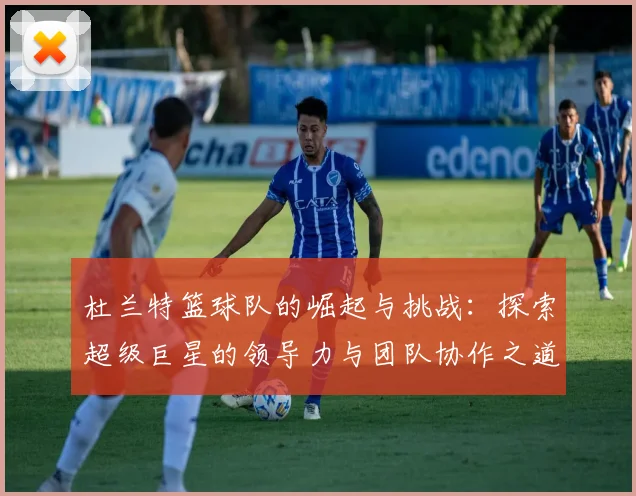 杜兰特篮球队的崛起与挑战：探索超级巨星的领导力与团队协作之道
